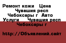 Ремонт кожи › Цена ­ 300 - Чувашия респ., Чебоксары г. Авто » Услуги   . Чувашия респ.,Чебоксары г.